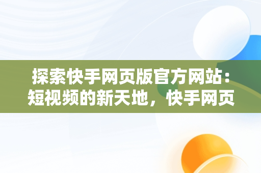 探索快手网页版官方网站：短视频的新天地，快手网页版官方网站入口 