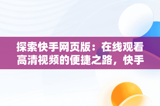 探索快手网页版：在线观看高清视频的便捷之路，快手网页版在线观看3465314310690339247.4171.4025974 