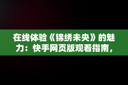 在线体验《锦绣未央》的魅力：快手网页版观看指南，快手网页版在线观看锦绣未央视频 