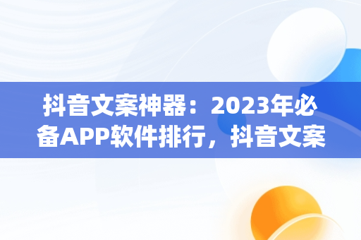 抖音文案神器：2023年必备APP软件排行，抖音文案app软件排行 