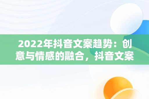 2022年抖音文案趋势：创意与情感的融合，抖音文案2024 