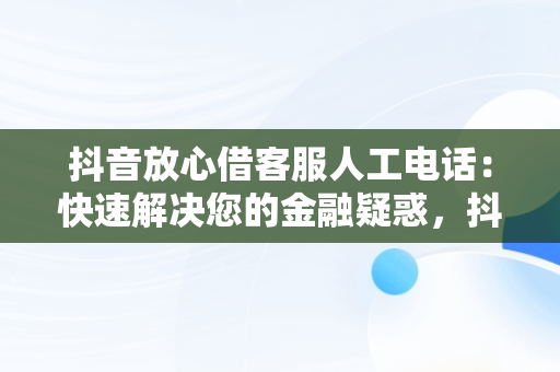 抖音放心借客服人工电话：快速解决您的金融疑惑，抖音放心借客服人工电话协商 