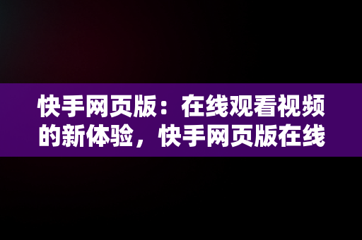 快手网页版：在线观看视频的新体验，快手网页版在线观看视频怎么弄 