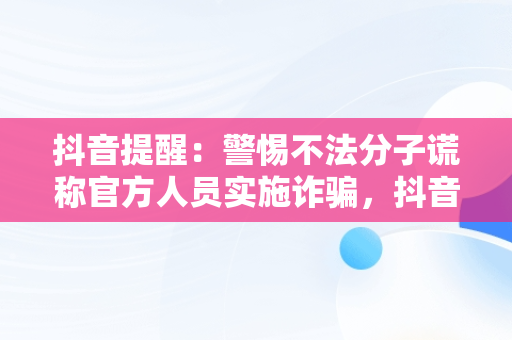 抖音提醒：警惕不法分子谎称官方人员实施诈骗，抖音违规原因涉嫌涉假诈骗 