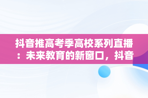 抖音推高考季高校系列直播：未来教育的新窗口，抖音讲高考报考可信么 