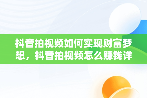 抖音拍视频如何实现财富梦想，抖音拍视频怎么赚钱详细介绍 