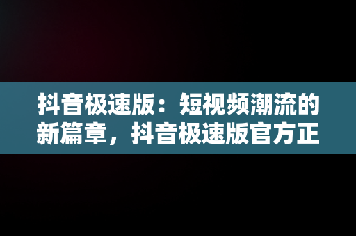 抖音极速版：短视频潮流的新篇章，抖音极速版官方正版安装领钱软件 