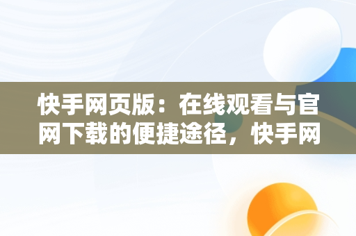 快手网页版：在线观看与官网下载的便捷途径，快手网页版网站 