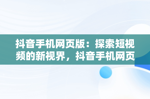 抖音手机网页版：探索短视频的新视界，抖音手机网页版官网 