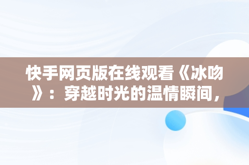 快手网页版在线观看《冰吻》：穿越时光的温情瞬间，快手网页版,更清晰更过瘾 