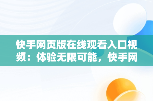 快手网页版在线观看入口视频：体验无限可能，快手网页版在线观看入口视频免费 