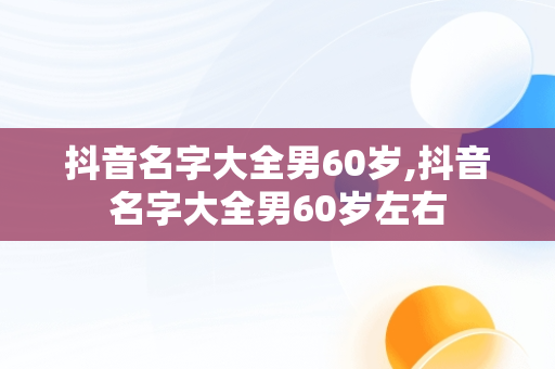 抖音名字大全男60岁,抖音名字大全男60岁左右