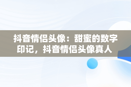 抖音情侣头像：甜蜜的数字印记，抖音情侣头像真人 