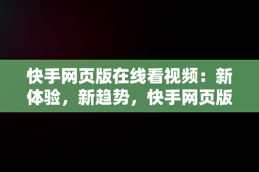 快手网页版在线看视频：新体验，新趋势，快手网页版在线看视频怎么看 