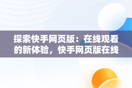 探索快手网页版：在线观看的新体验，快手网页版在线看是否有记录 