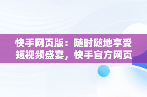 快手网页版：随时随地享受短视频盛宴，快手官方网页版入口 