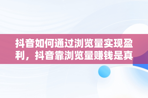 抖音如何通过浏览量实现盈利，抖音靠浏览量赚钱是真的吗 