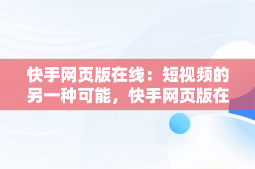 快手网页版在线：短视频的另一种可能，快手网页版在线看是否有记录 