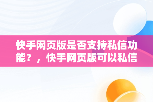 快手网页版是否支持私信功能？，快手网页版可以私信吗怎么设置 