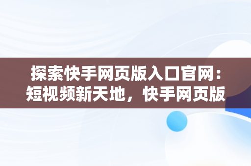 探索快手网页版入口官网：短视频新天地，快手网页版网站 