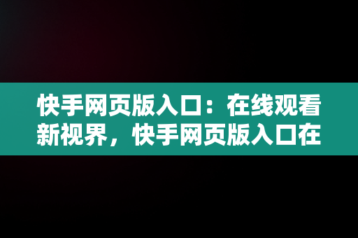 快手网页版入口：在线观看新视界，快手网页版入口在线看 