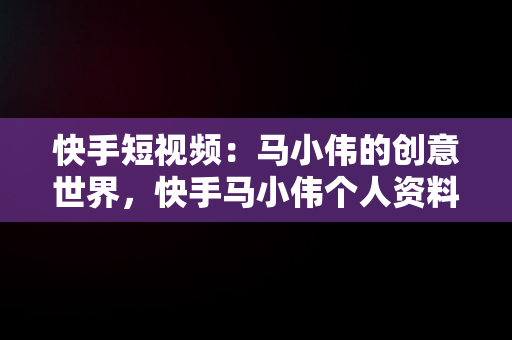 快手短视频：马小伟的创意世界，快手马小伟个人资料 