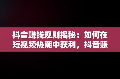 抖音赚钱规则揭秘：如何在短视频热潮中获利，抖音赚钱方法技巧攻略 