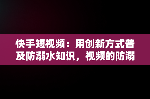 快手短视频：用创新方式普及防溺水知识，视频的防溺水手抄报 