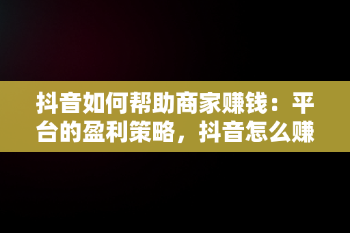 抖音如何帮助商家赚钱：平台的盈利策略，抖音怎么赚钱给商家呢 