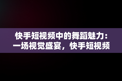 快手短视频中的舞蹈魅力：一场视觉盛宴，快手短视频观看跳舞的视频 