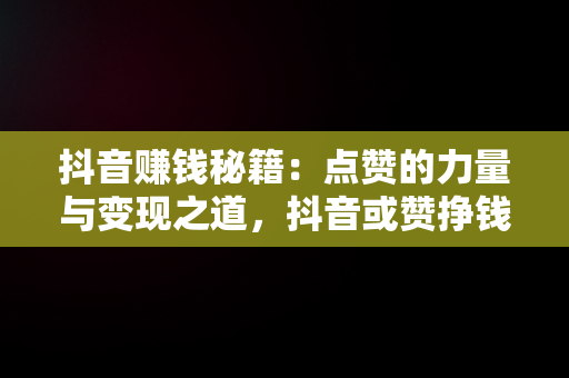 抖音赚钱秘籍：点赞的力量与变现之道，抖音或赞挣钱么 