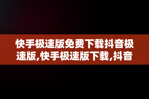 快手极速版免费下载抖音极速版,快手极速版下载,抖音极速版
