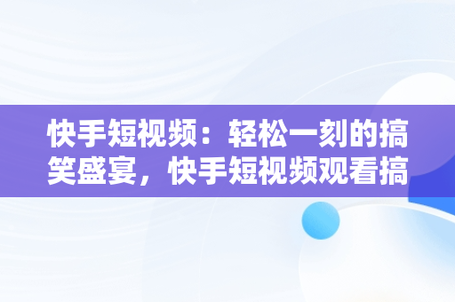 快手短视频：轻松一刻的搞笑盛宴，快手短视频观看搞笑视频 