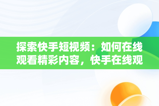 探索快手短视频：如何在线观看精彩内容，快手在线观看网 