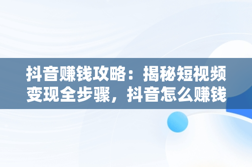 抖音赚钱攻略：揭秘短视频变现全步骤，抖音怎么赚钱的几个方法,我们一起来看看吧! 