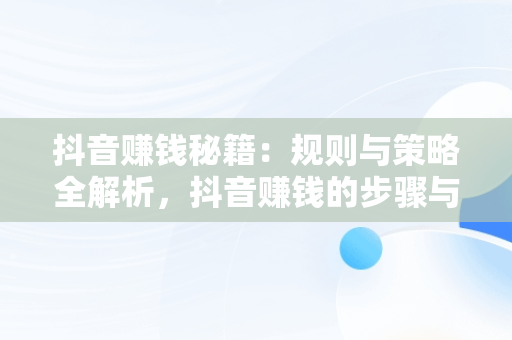 抖音赚钱秘籍：规则与策略全解析，抖音赚钱的步骤与操作 