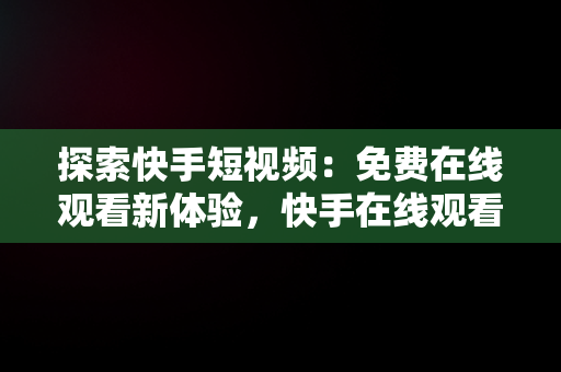 探索快手短视频：免费在线观看新体验，快手在线观看87881578421580942656830.279.44766218 