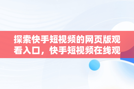 探索快手短视频的网页版观看入口，快手短视频在线观看浏览器 