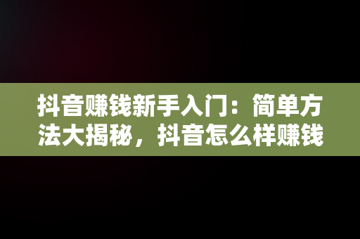 抖音赚钱新手入门：简单方法大揭秘，抖音怎么样赚钱百度经验 