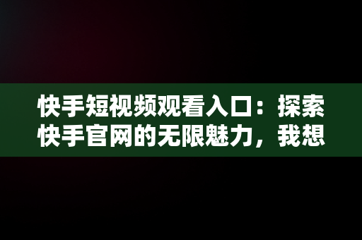 快手短视频观看入口：探索快手官网的无限魅力，我想看快手短视频 