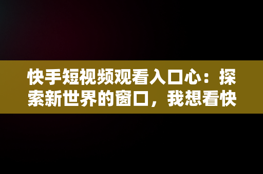 快手短视频观看入口心：探索新世界的窗口，我想看快手短视频 