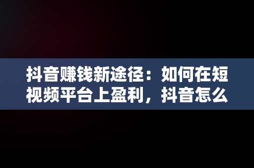 抖音赚钱新途径：如何在短视频平台上盈利，抖音怎么赚钱2020 