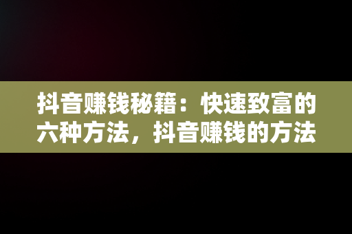 抖音赚钱秘籍：快速致富的六种方法，抖音赚钱的方法 