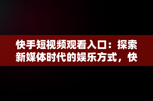 快手短视频观看入口：探索新媒体时代的娱乐方式，快手在线观看短视频 