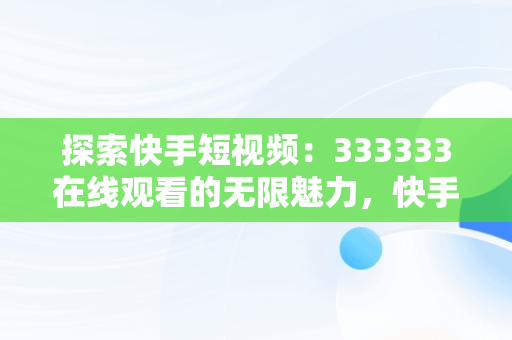 探索快手短视频：333333在线观看的无限魅力，快手短视频观看入口333333在线看 