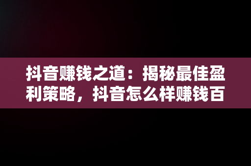 抖音赚钱之道：揭秘最佳盈利策略，抖音怎么样赚钱百度经验 