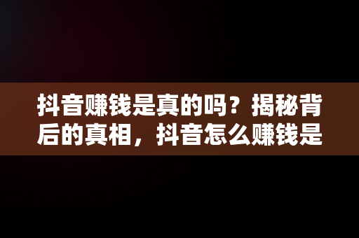 抖音赚钱是真的吗？揭秘背后的真相，抖音怎么赚钱是真的吗还是假的 