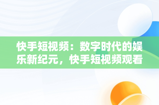 快手短视频：数字时代的娱乐新纪元，快手短视频观看记录在哪里 