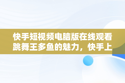 快手短视频电脑版在线观看跳舞王多鱼的魅力，快手上的跳舞视频在哪找的 