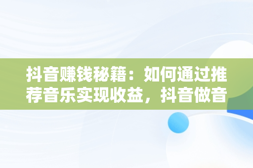 抖音赚钱秘籍：如何通过推荐音乐实现收益，抖音做音乐推荐 